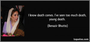 know death comes. I've seen too much death, young death. - Benazir ...