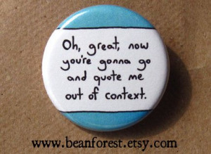 Oh, great, now you're gonna go and quote me out of context.