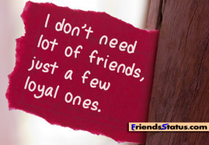 don’t need lot of friends, just a few loyal ones.