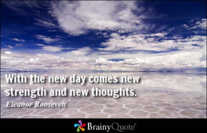 ... the new day comes new strength and new thoughts. - Eleanor Roosevelt