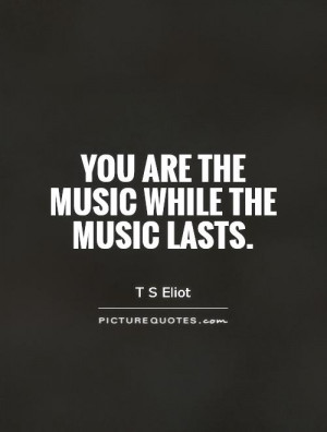 You are the music while the music lasts Picture Quote 1