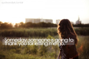 someday, someone is going to thank you for letting me go.