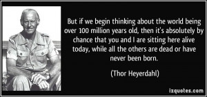 ... all the others are dead or have never been born. - Thor Heyerdahl