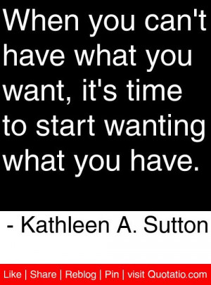 you can't have what you want, it's time to start wanting what you have ...