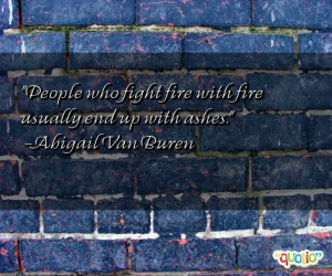 People who fight fire with fire usually end up with ashes .