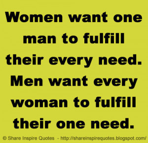 Women want one man to fulfill their every need. Men want every woman ...