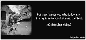 But now I salute you who follow me, It is my time to stand at ease ...