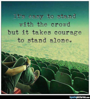It's easy to stand with the crowd but it takes courage to stand alone