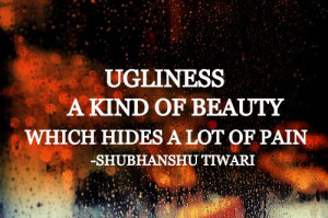 Ugliness, a kind of beauty which hides a lot of pain.