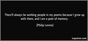 ... grew up with them, and I am a poet of memory. - Philip Levine