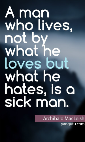 ... what he loves but what he hates, is a sick man, ~ Archibald MacLeish