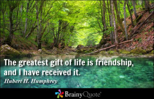 ... of life is friendship, and I have received it. - Hubert H. Humphrey