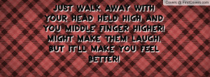 Just walk away with your head held high and you middle finger higher ...