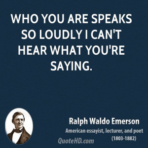 Who you are speaks so loudly I can't hear what you're saying.