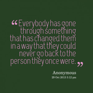 Quotes Picture: everybody has gone through something that has changed ...