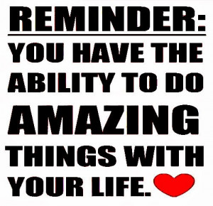 REMINDER: You have the ability to do AMAZING Things with your LIFE.