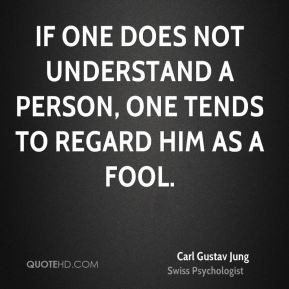 ... person, one tends to regard him as a fool. - Carl Gustav Jung
