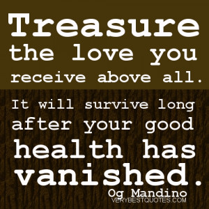 Treasure the love you receive above all. It will survive long after ...