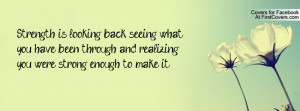 Strength is looking back, seeing what you have been through, and ...