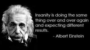 Insanity is doing the same thing over and over expecting a different ...