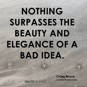 Nothing surpasses the beauty and elegance of a bad idea.