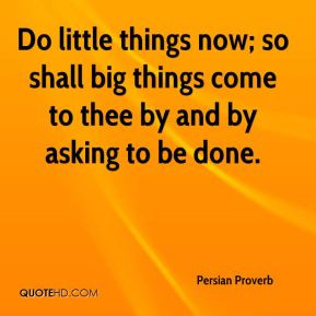 Do little things now; so shall big things come to thee by and by ...