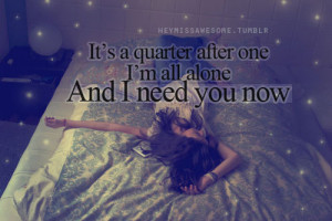 It’s a quarter after one, I’m all alone and I need you now.