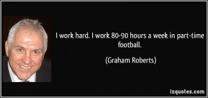 work hard. I work 80-90 hours a week in part-time football. - Graham ...