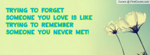 Trying to forget someone you love is like trying to remember someone ...