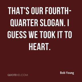 Bob Young - That's our fourth-quarter slogan. I guess we took it to ...