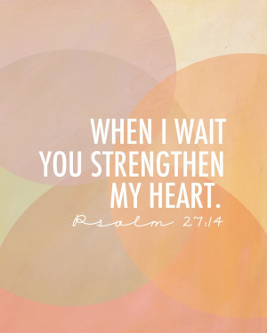 Psalm 27:14 When I wait you strengthen my heart.