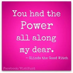 You had the Power all along my dear.' - Glinda the Good Witch # ...