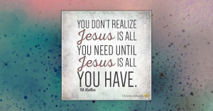 ... don’t-realize-Jesus-is-all-you-need-until-Jesus-is-all-you-have.jpg