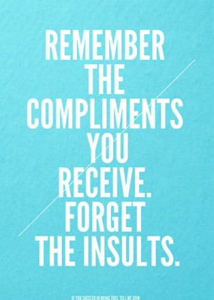 43. Just remember the compliments you receive and forget the insults
