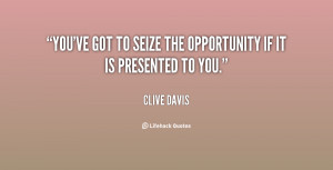 You've got to seize the opportunity if it is presented to you.”