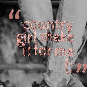 Quotes Picture: country girl shake it for me (;