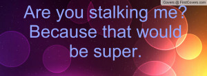 Are you stalking me?Because that would Profile Facebook Covers