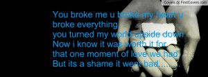 You broke me u broke my heart u broke everythingyou turned my world ...
