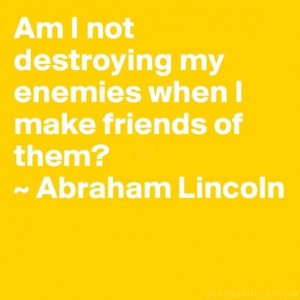 Am I not destroying my enemies when I make friends of them?