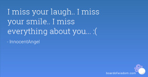 miss your laugh.. I miss your smile.. I miss everything about you ...