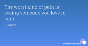 The worst kind of pain is seeing someone you love in pain.