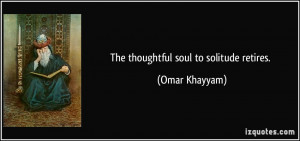 The thoughtful soul to solitude retires. - Omar Khayyam
