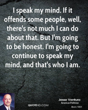 speak my mind. If it offends some people, well, there's not much I ...