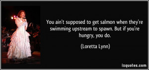 ... upstream to spawn. But if you're hungry, you do. - Loretta Lynn