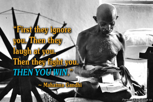 ... laugh at you. Then they fight you. Then you win.” ~ Mahatma Gandhi