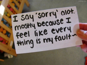 say 'sorry' a lot mostly because i feel like ever thing is my fault