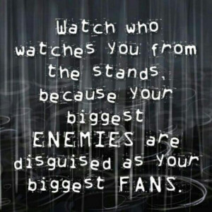 ... , because your biggest enemies are disguised as your biggest fans