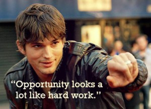 Opportunity looks a lot like hard work.” – Ashton Kutcher