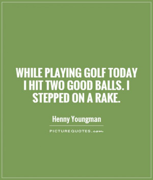 ... golf today I hit two good balls. I stepped on a rake Picture Quote #1