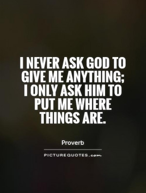 never ask God to give me anything; I only ask him to put me where ...